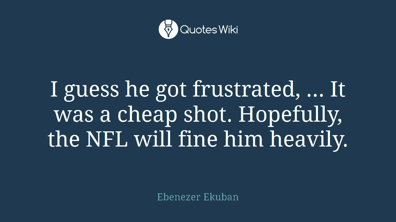 I guess he got frustrated, ... It was a cheap shot. Hopefully, the NFL will fine him heavily.