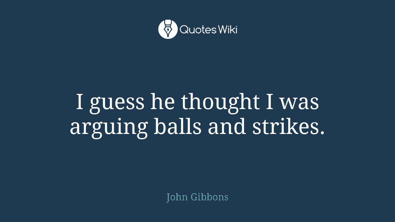 I guess he thought I was arguing balls and strikes.