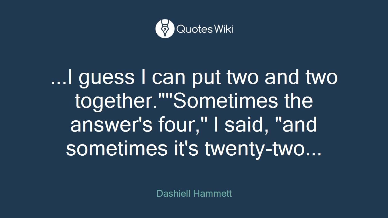 ...I guess I can put two and two together.""Sometimes the answer's four," I said, "and sometimes it's twenty-two...