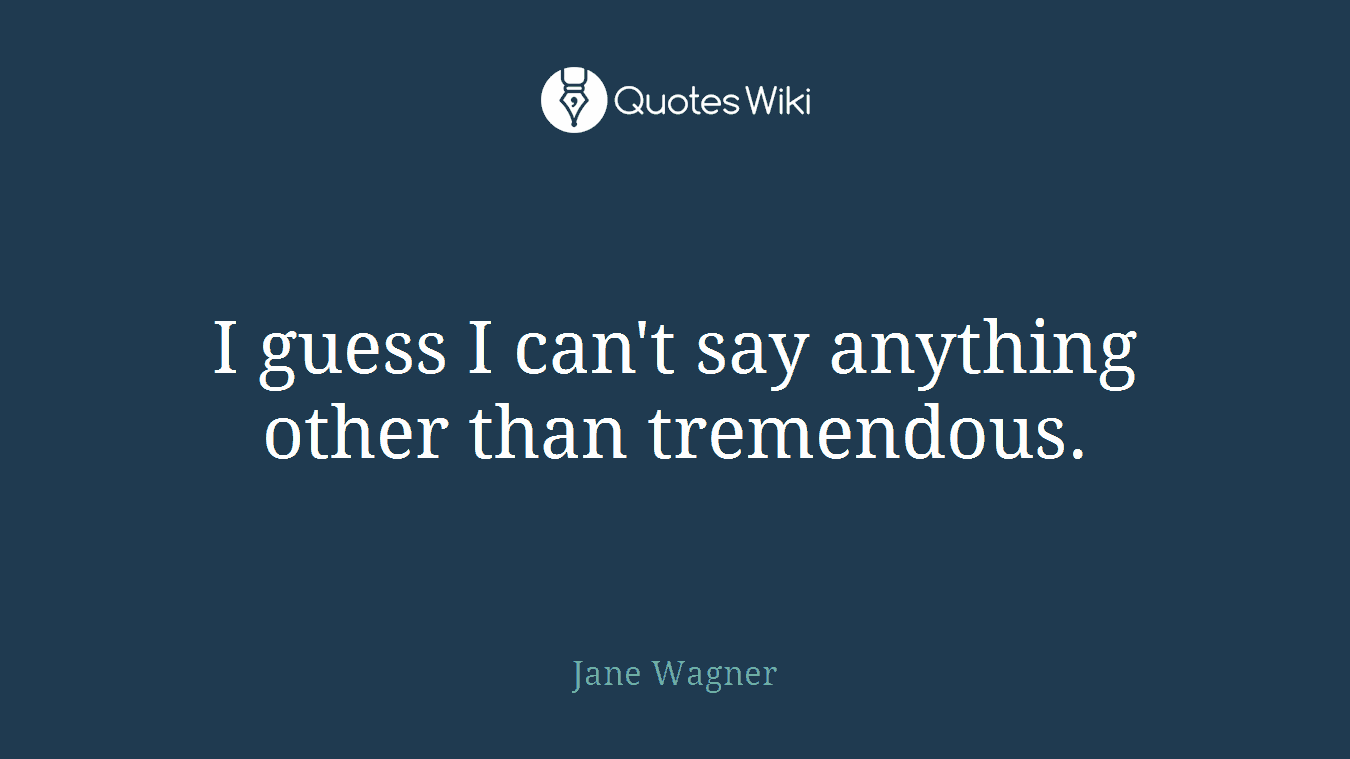 I guess I can't say anything other than tremendous.