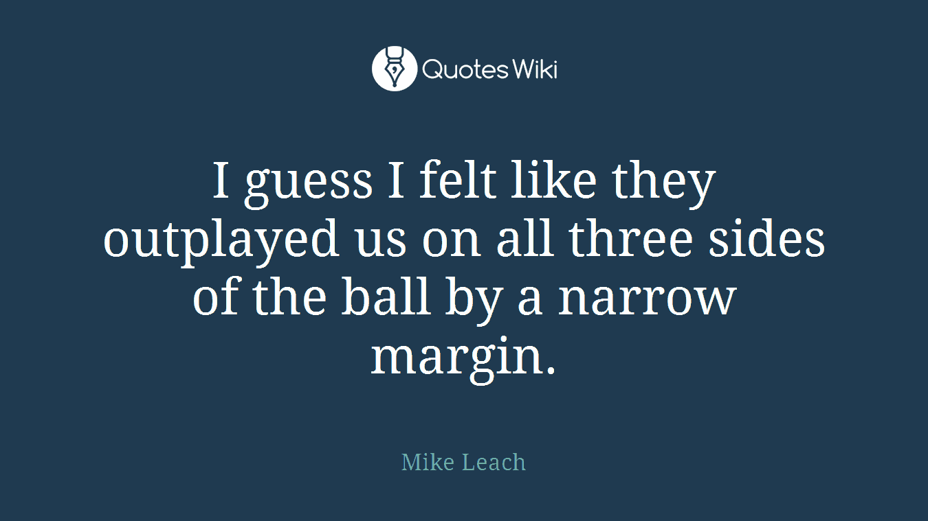 I guess I felt like they outplayed us on all three sides of the ball by a narrow margin.