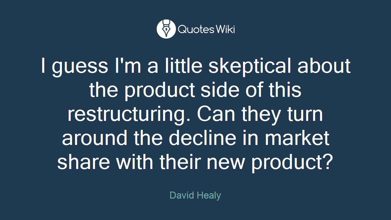 I guess I'm a little skeptical about the product side of this restructuring. Can they turn around the decline in market share with their new product?