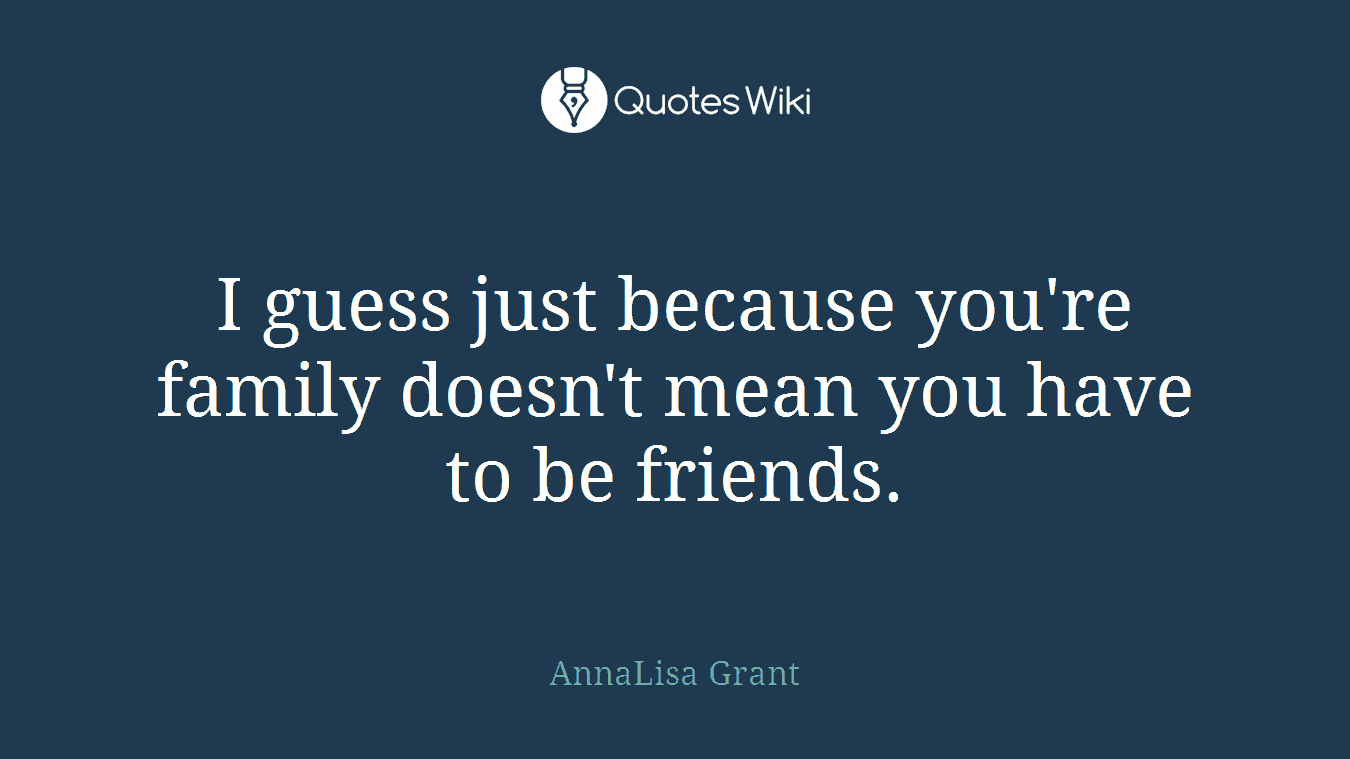 I guess just because you're family doesn't mean you have to be friends.