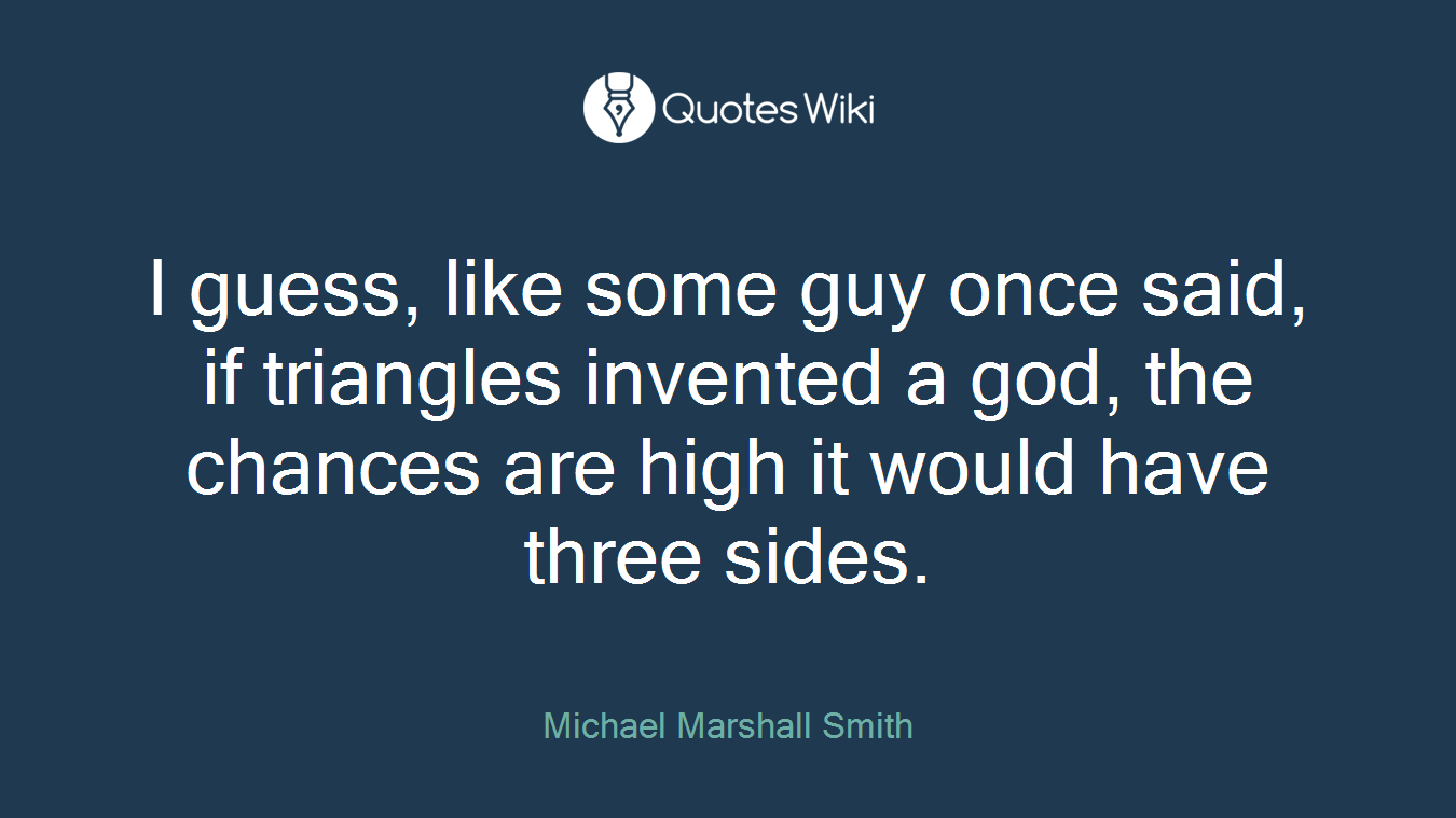I guess, like some guy once said, if triangles invented a god, the chances are high it would have three sides.