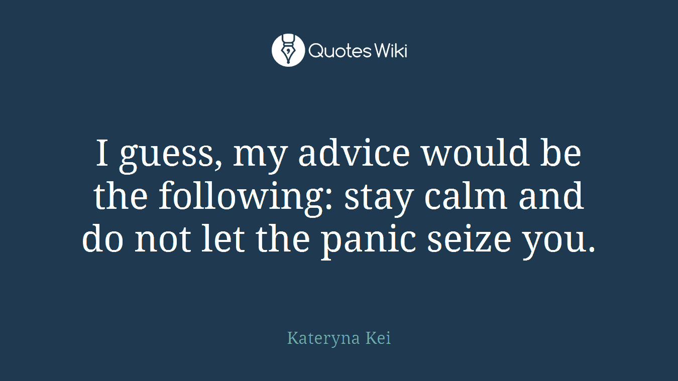 I guess, my advice would be the following: stay calm and do not let the panic seize you.