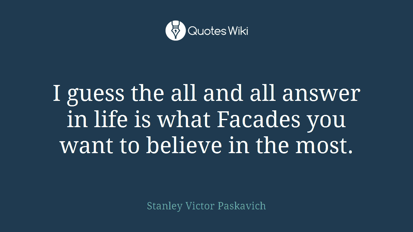I guess the all and all answer in life is what Facades you want to believe in the most.