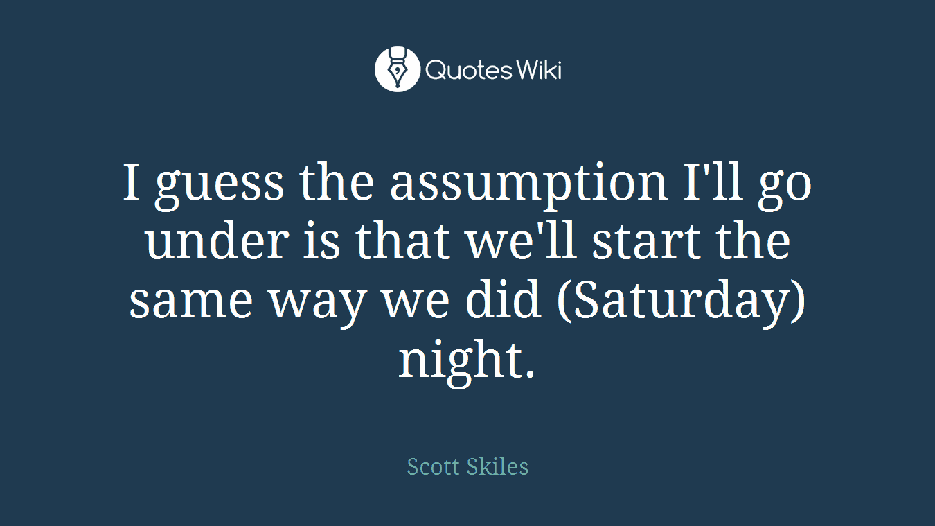 I guess the assumption I'll go under is that we'll start the same way we did (Saturday) night.