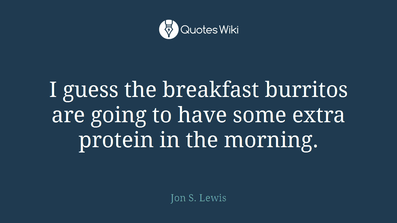 I guess the breakfast burritos are going to have some extra protein in the morning.