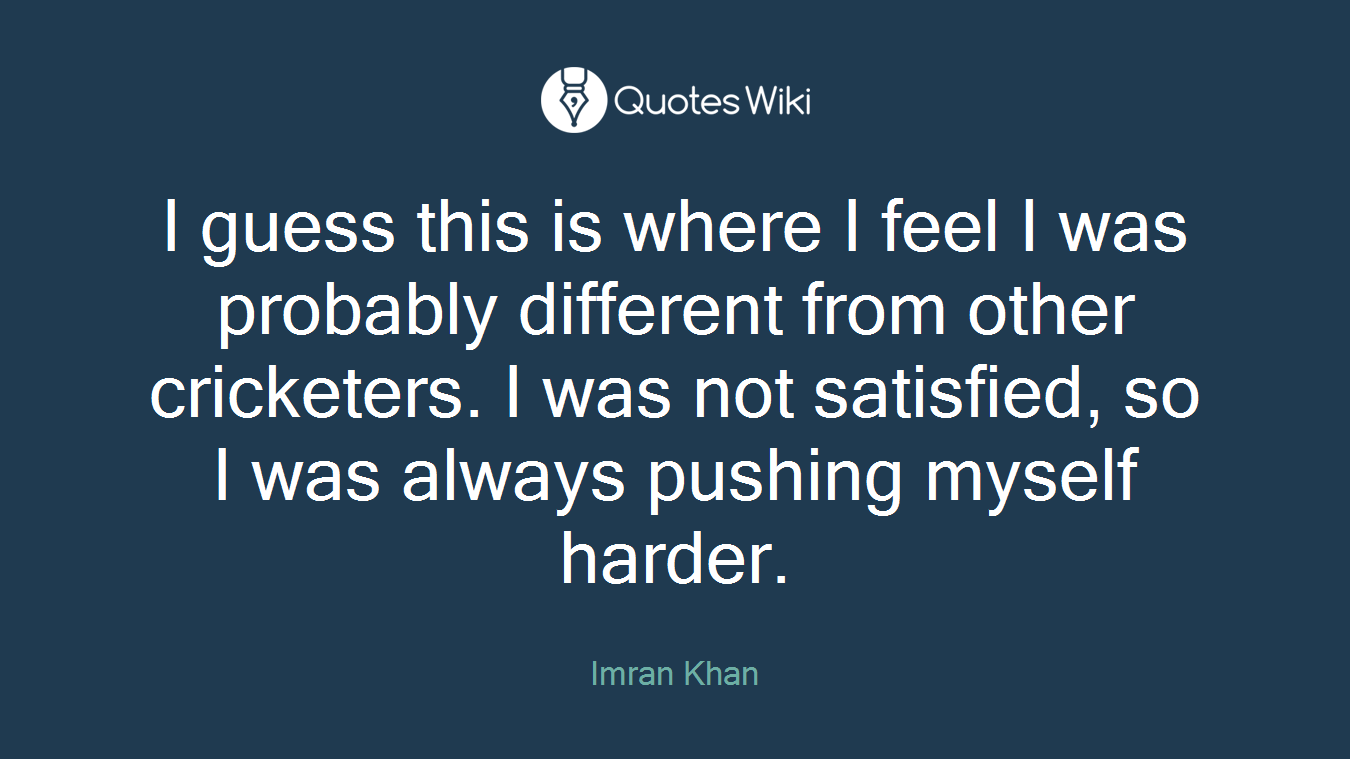 I guess this is where I feel I was probably different from other cricketers. I was not satisfied, so I was always pushing myself harder.