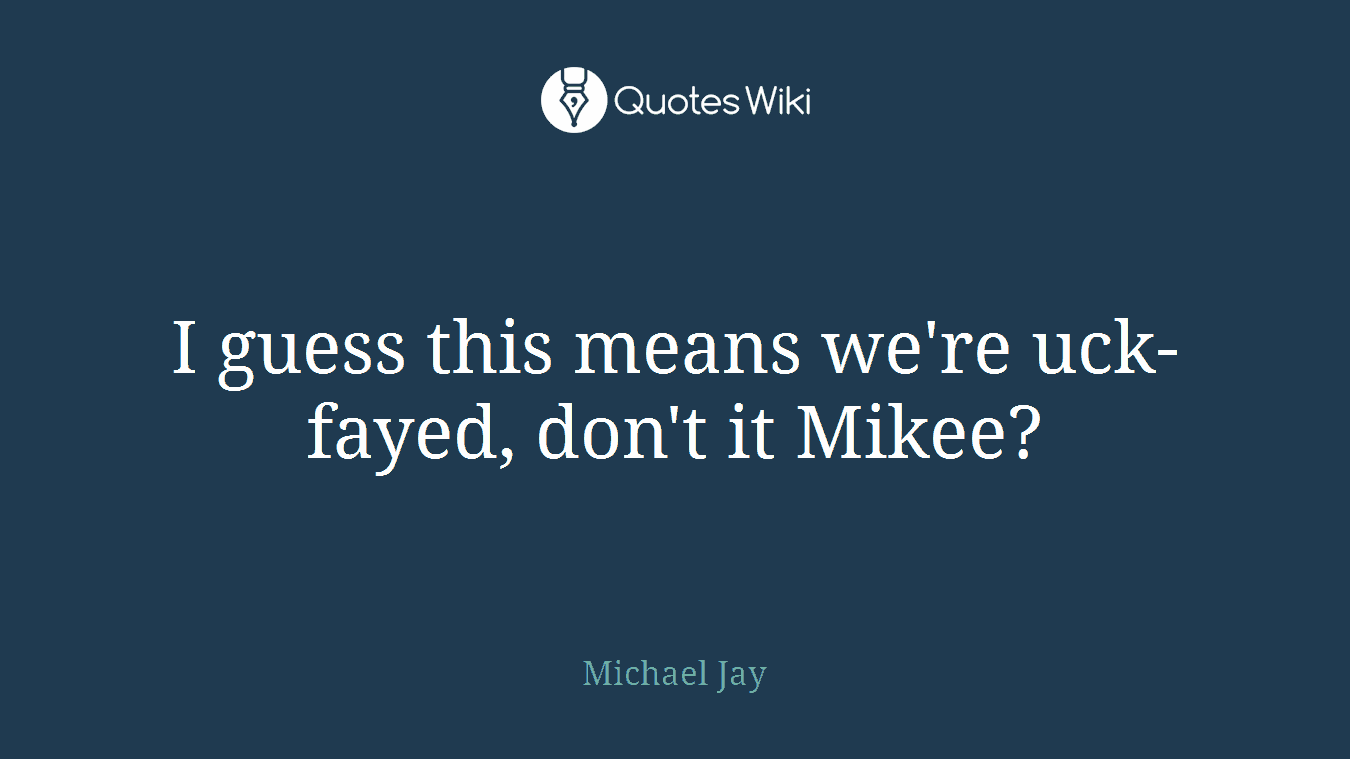 I guess this means we're uck-fayed, don't it Mikee?
