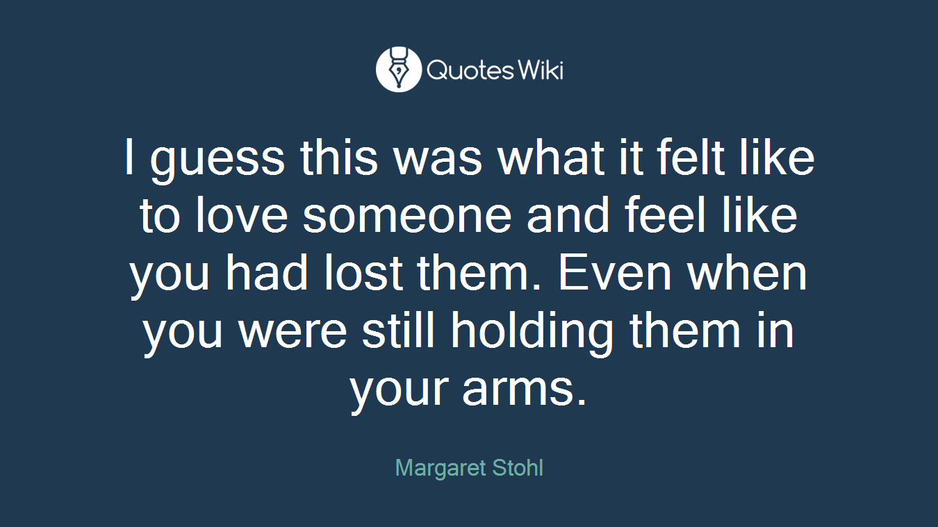 I guess this was what it felt like to love someone and feel like you had lost them. Even when you were still holding them in your arms.