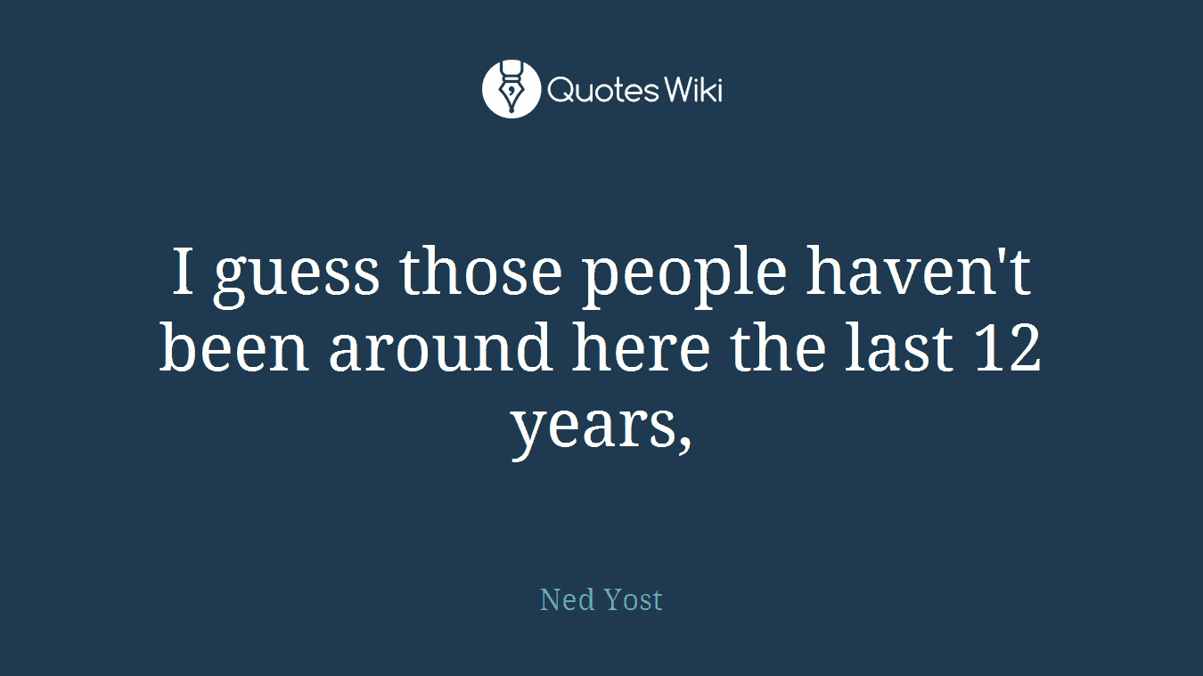 I guess those people haven't been around here the last 12 years,