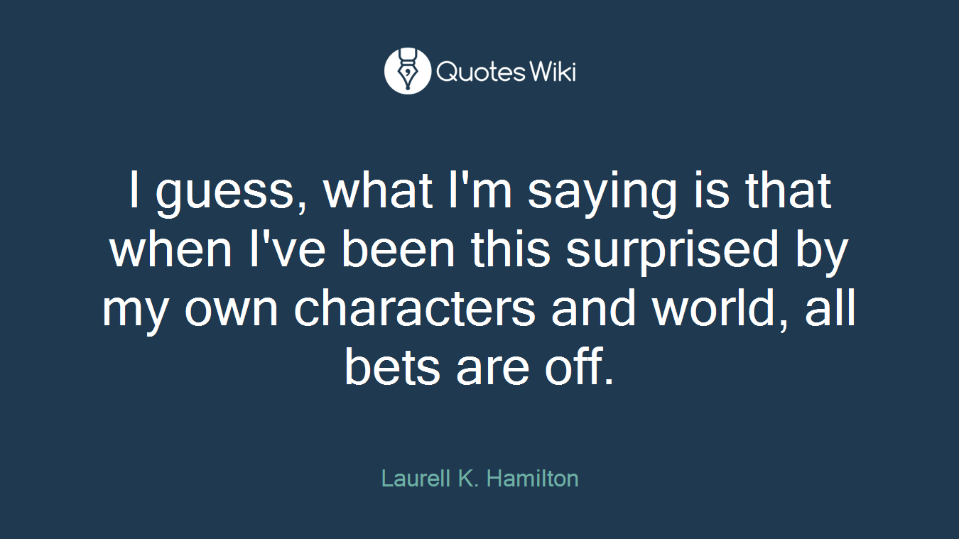 I guess, what I'm saying is that when I've been this surprised by my own characters and world, all bets are off.
