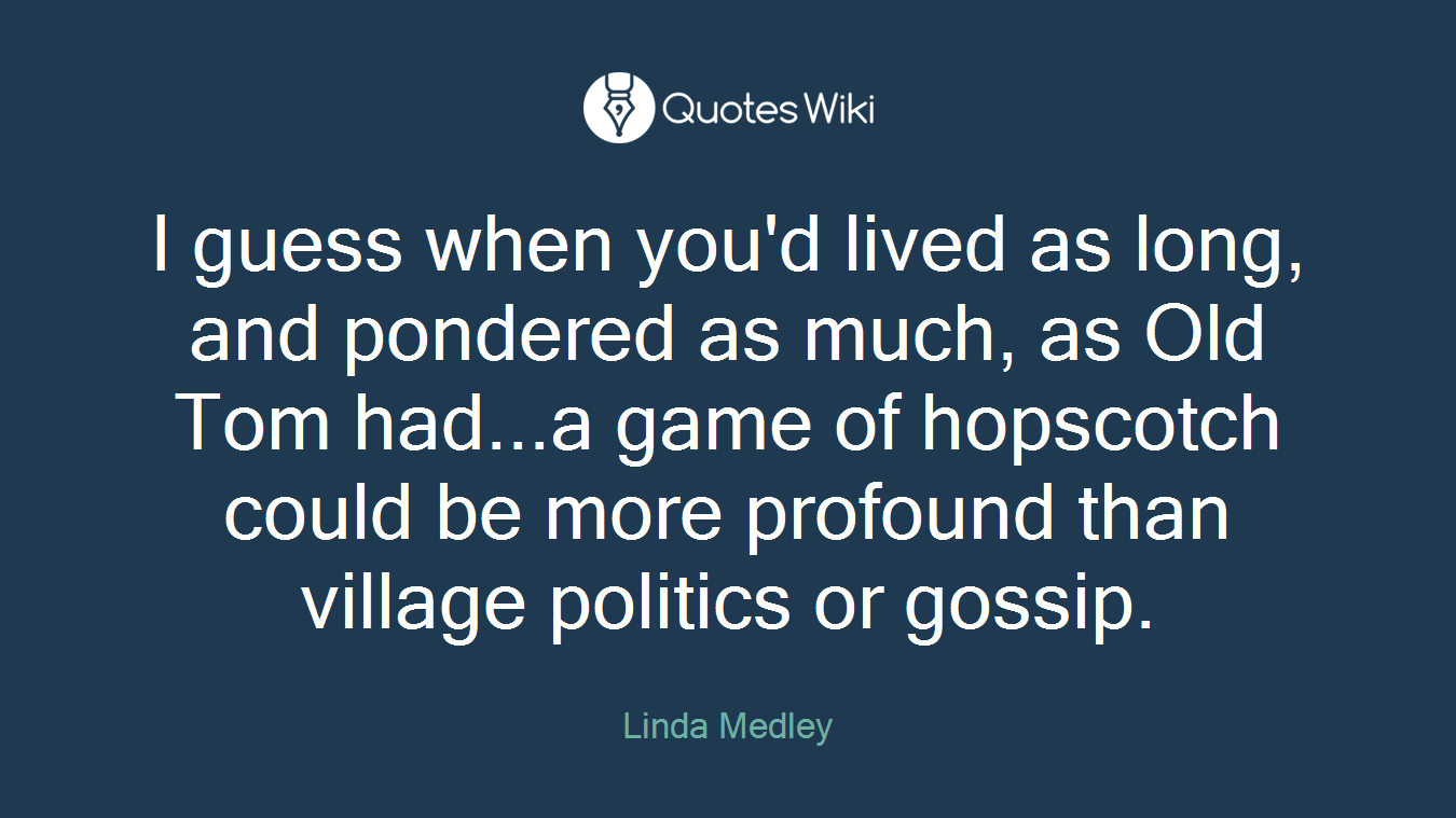 I guess when you'd lived as long, and pondered as much, as Old Tom had...a game of hopscotch could be more profound than village politics or gossip.