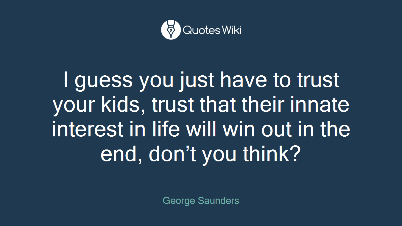 I guess you just have to trust your kids, trust that their innate interest in life will win out in the end, don’t you think?