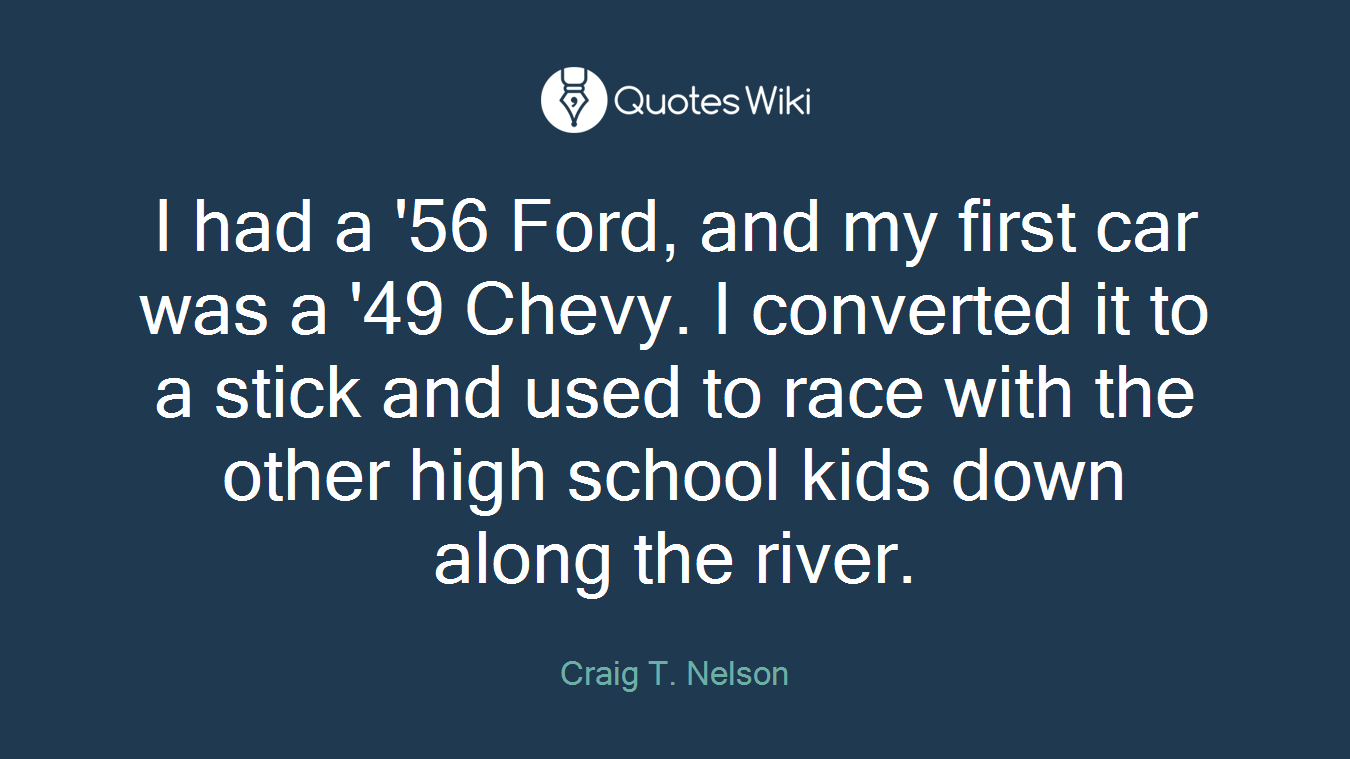 I had a '56 Ford, and my first car was a '49 Chevy. I converted it to a stick and used to race with the other high school kids down along the river.