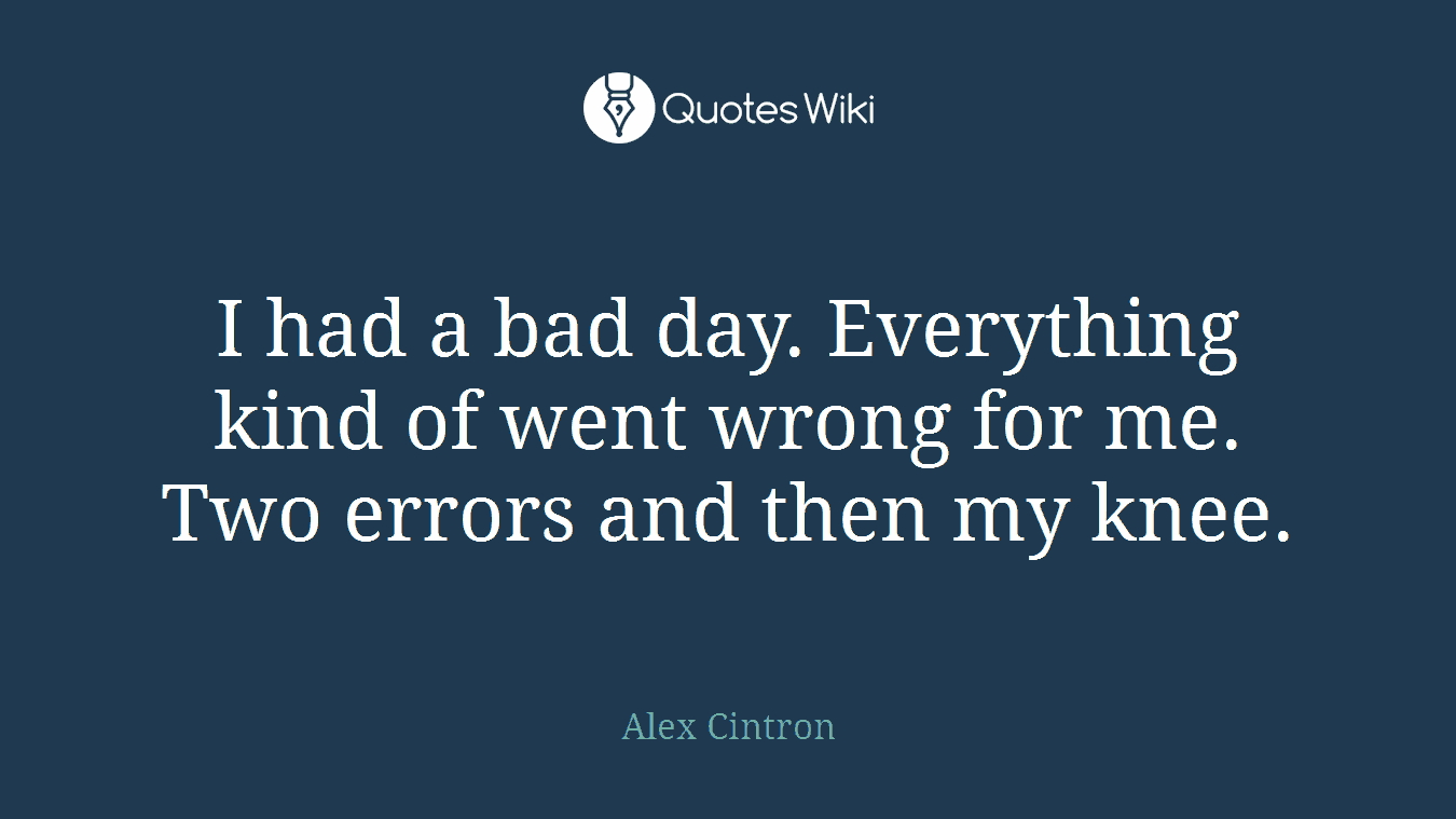 I had a bad day. Everything kind of went wrong for me. Two errors and then my knee.
