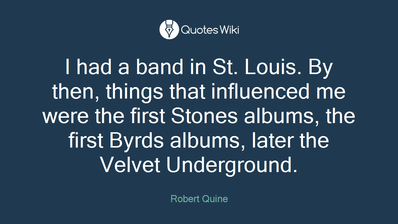 I had a band in St. Louis. By then, things that influenced me were the first Stones albums, the first Byrds albums, later the Velvet Underground.