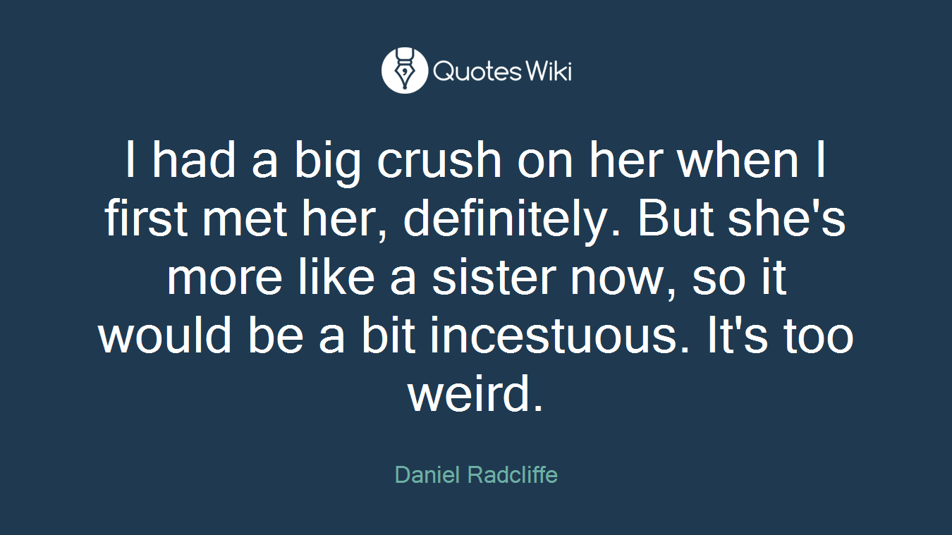 I had a big crush on her when I first met her, definitely. But she's more like a sister now, so it would be a bit incestuous. It's too weird.