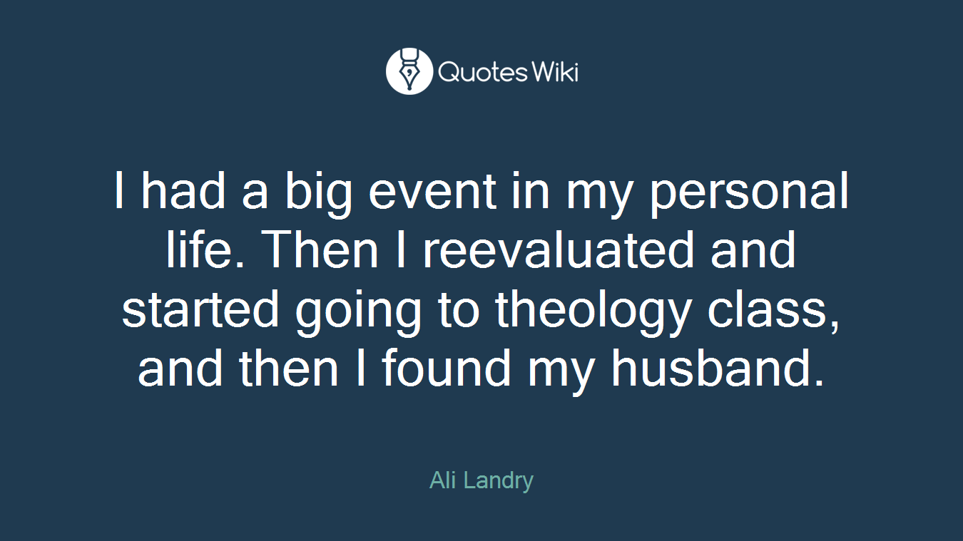 I had a big event in my personal life. Then I reevaluated and started going to theology class, and then I found my husband.