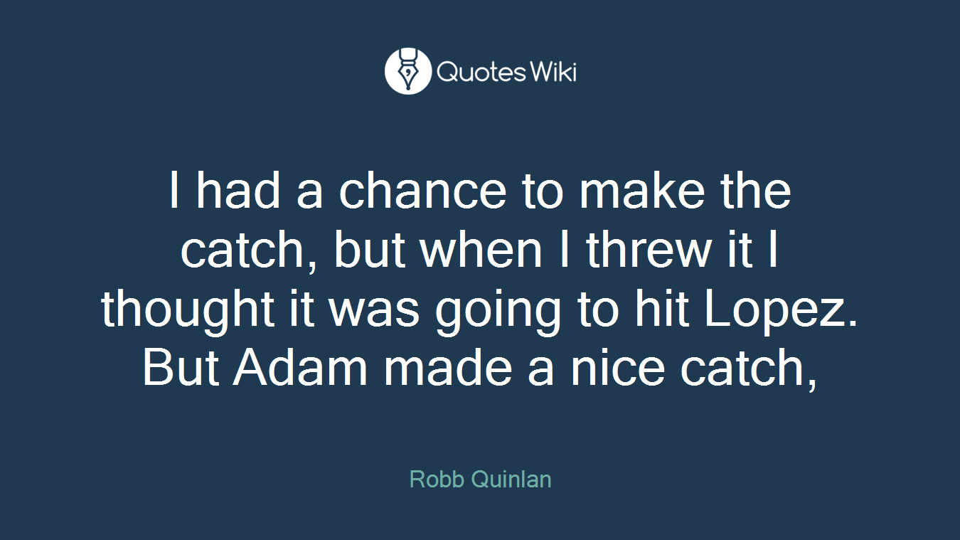 I had a chance to make the catch, but when I threw it I thought it was going to hit Lopez. But Adam made a nice catch,