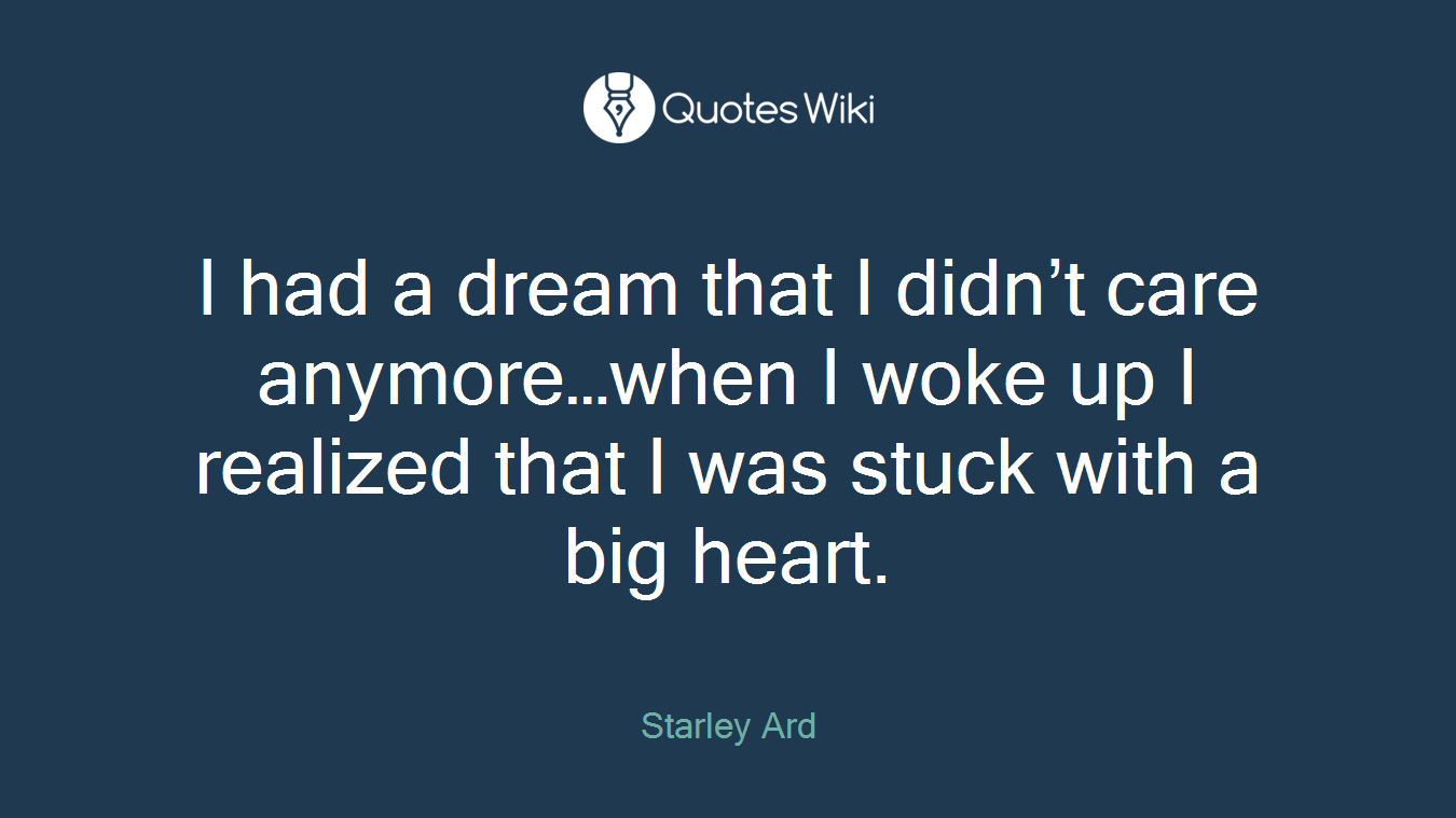 I had a dream that I didn’t care anymore…when I woke up I realized that I was stuck with a big heart.
