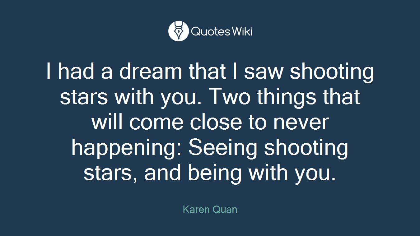 I had a dream that I saw shooting stars with you. Two things that will come close to never happening: Seeing shooting stars, and being with you.