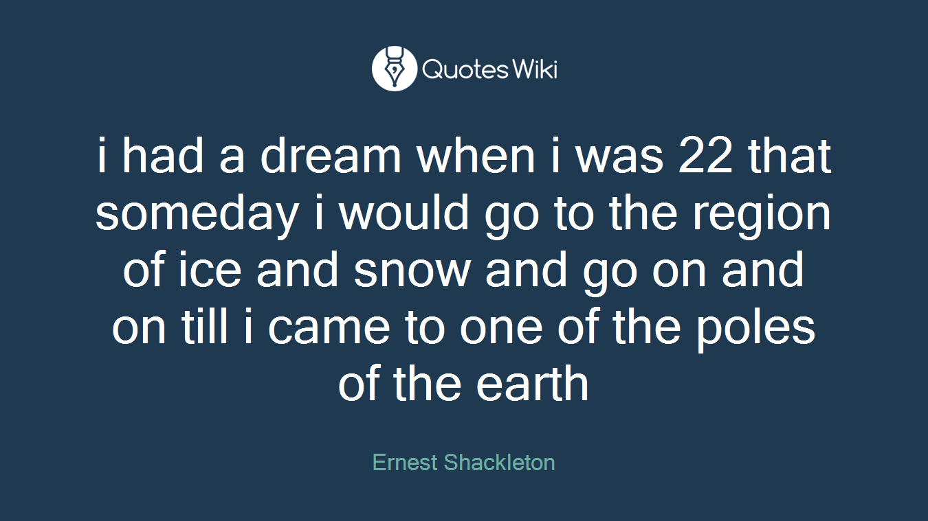i had a dream when i was 22 that someday i would go to the region of ice and snow and go on and on till i came to one of the poles of the earth