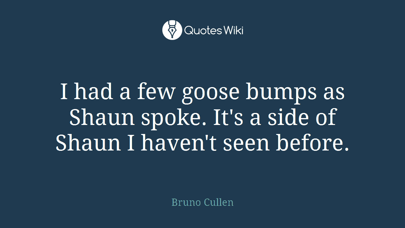 I had a few goose bumps as Shaun spoke. It's a side of Shaun I haven't seen before.