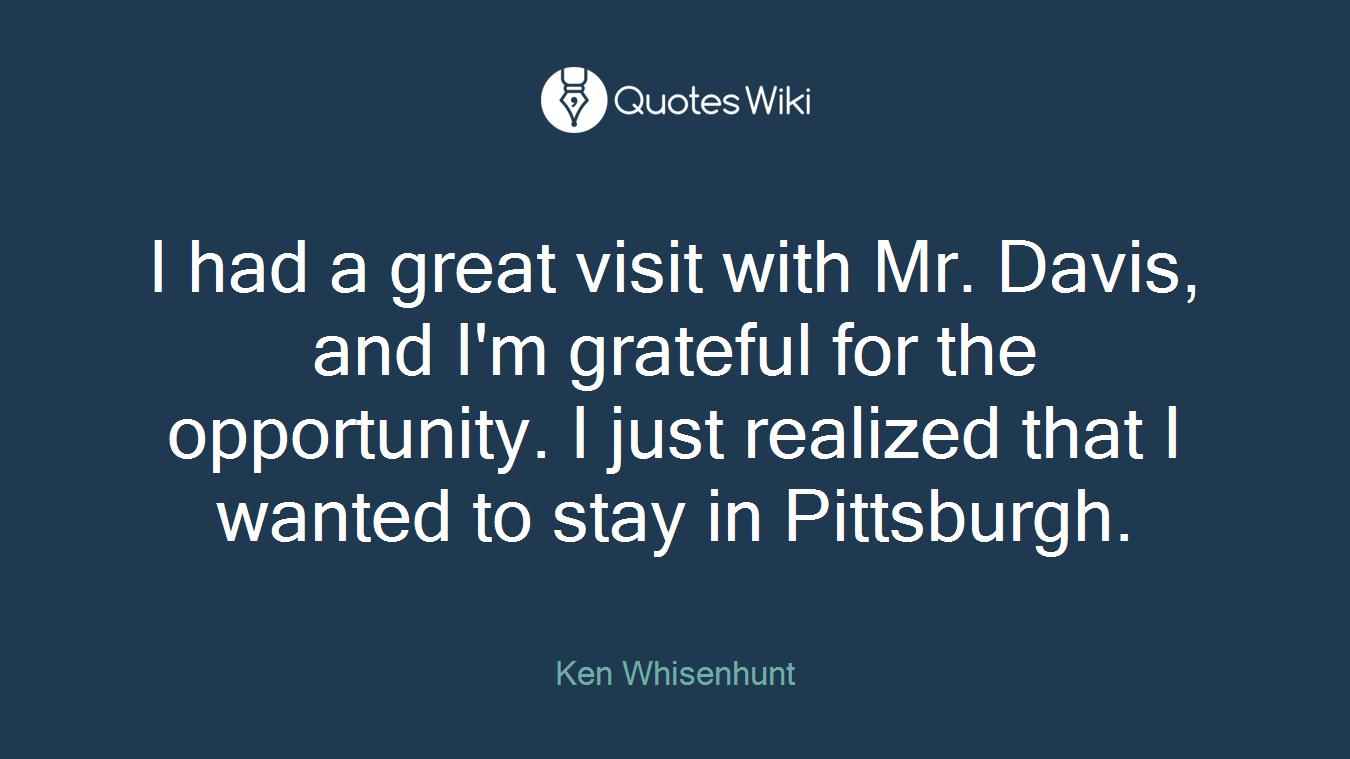 I had a great visit with Mr. Davis, and I'm grateful for the opportunity. I just realized that I wanted to stay in Pittsburgh.