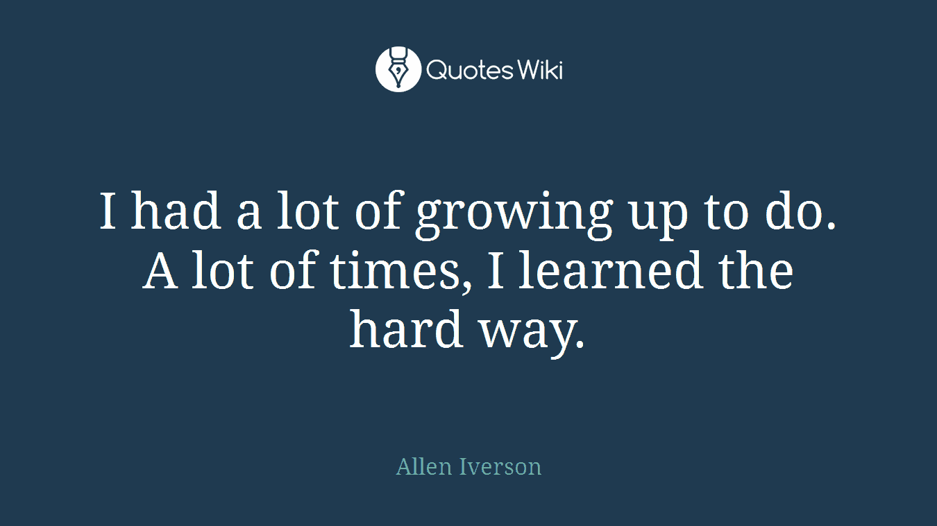 I had a lot of growing up to do. A lot of times, I learned the hard way.