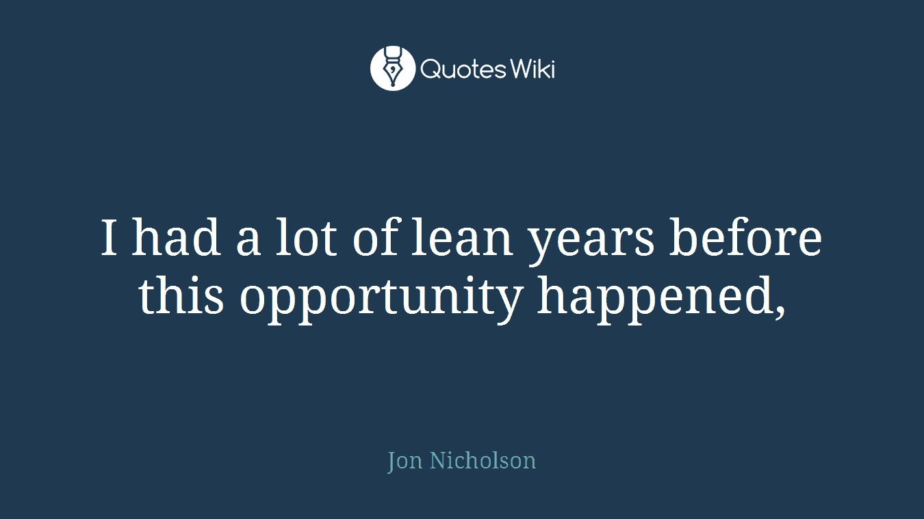 I had a lot of lean years before this opportunity happened,