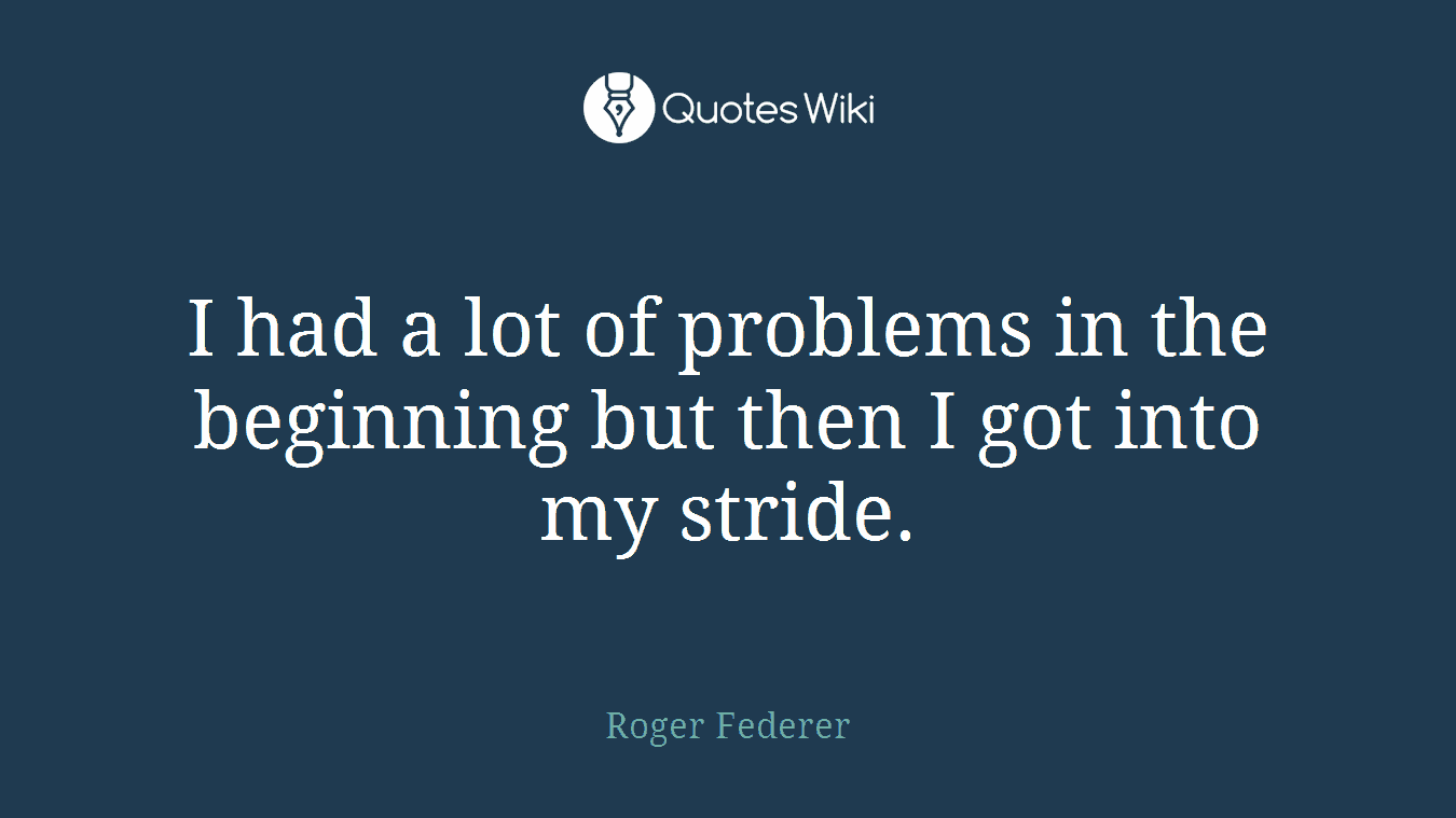I had a lot of problems in the beginning but then I got into my stride.