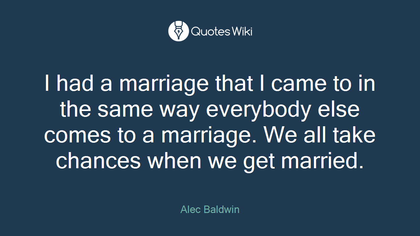 I had a marriage that I came to in the same way everybody else comes to a marriage. We all take chances when we get married.