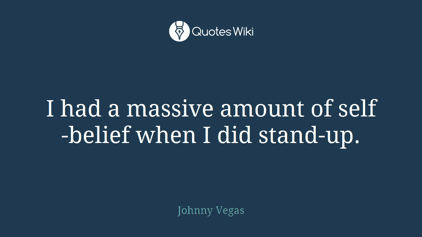 I had a massive amount of self-belief when I did stand-up.