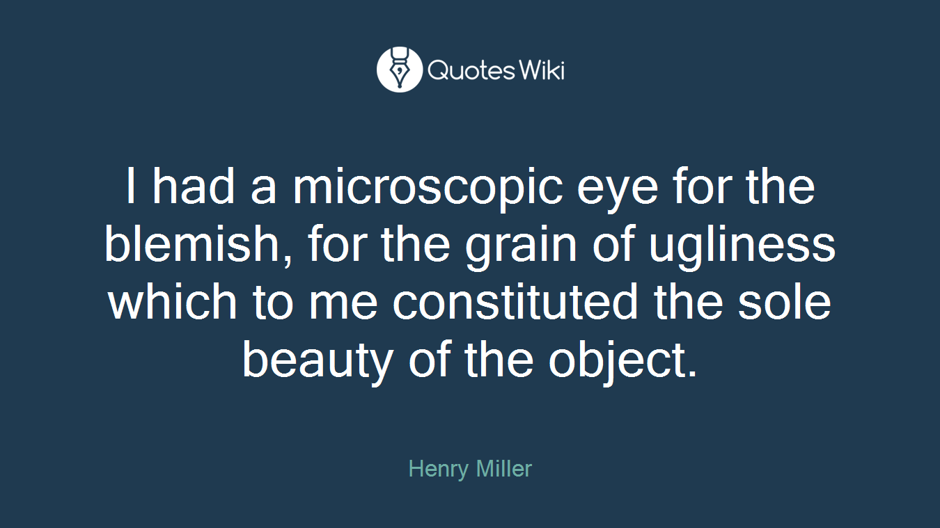 I had a microscopic eye for the blemish, for the grain of ugliness which to me constituted the sole beauty of the object.