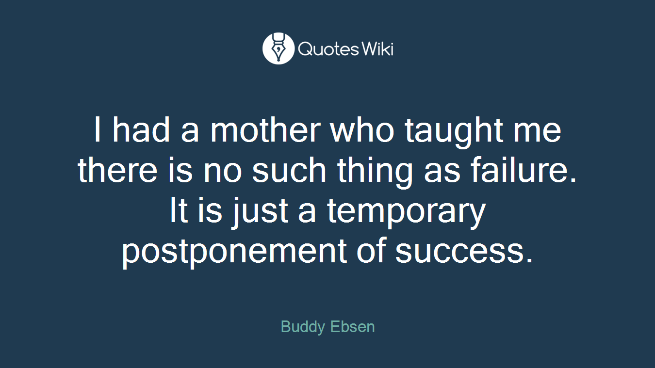I had a mother who taught me there is no such thing as failure. It is just a temporary postponement of success.