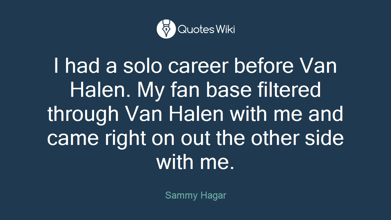 I had a solo career before Van Halen. My fan base filtered through Van Halen with me and came right on out the other side with me.