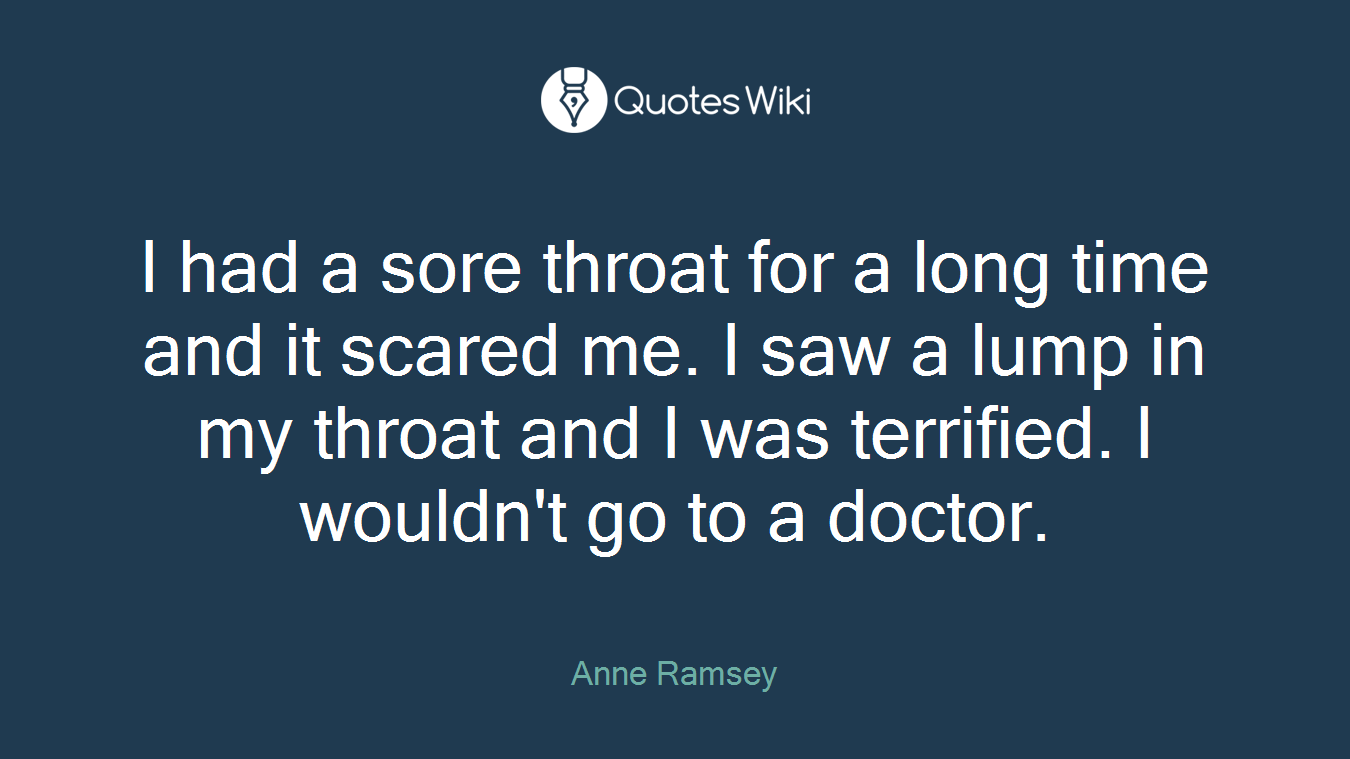 I had a sore throat for a long time and it scared me. I saw a lump in my throat and I was terrified. I wouldn't go to a doctor.