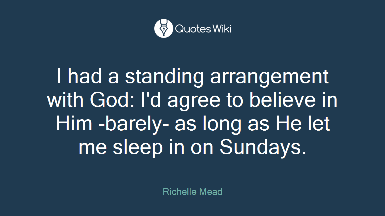 I had a standing arrangement with God: I'd agree to believe in Him -barely- as long as He let me sleep in on Sundays.