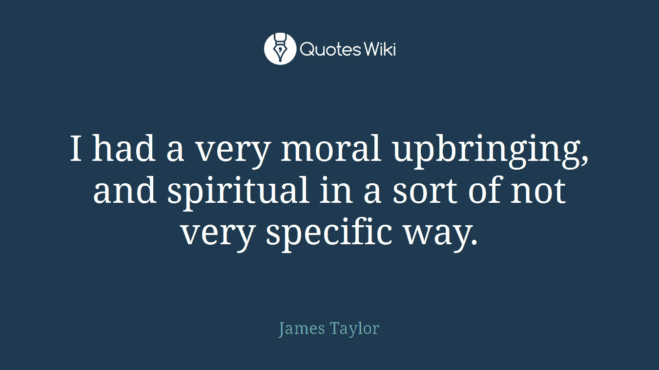 I had a very moral upbringing, and spiritual in a sort of not very specific way.