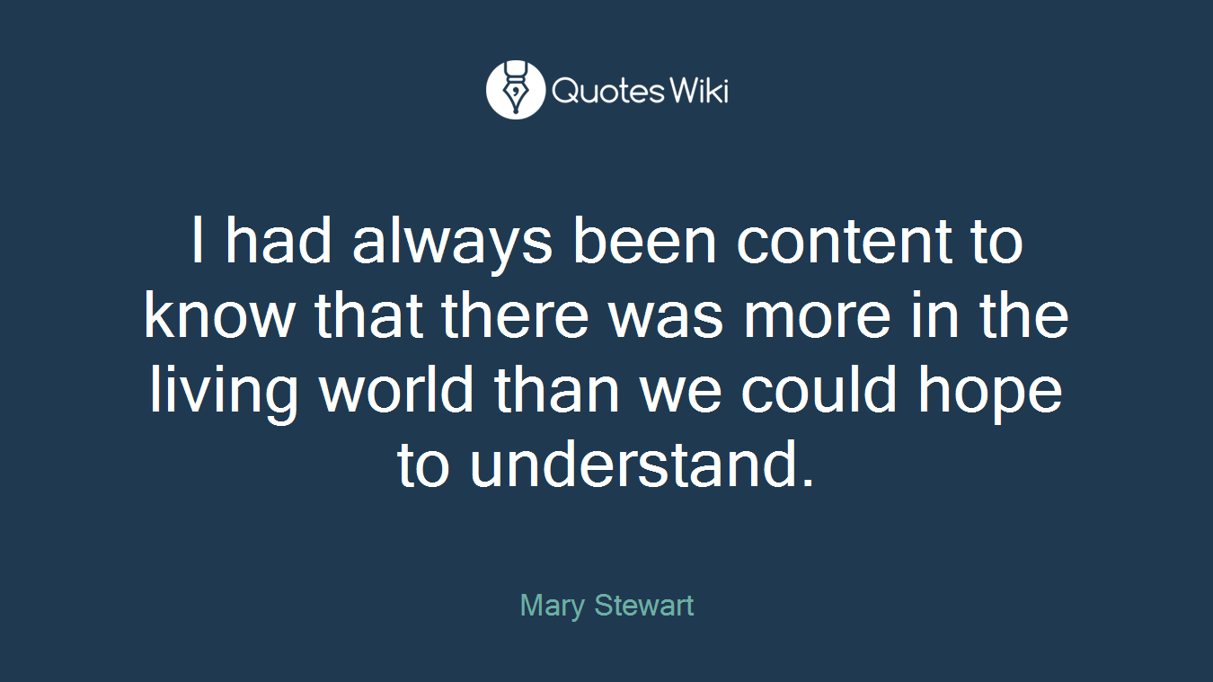 I had always been content to know that there was more in the living world than we could hope to understand.