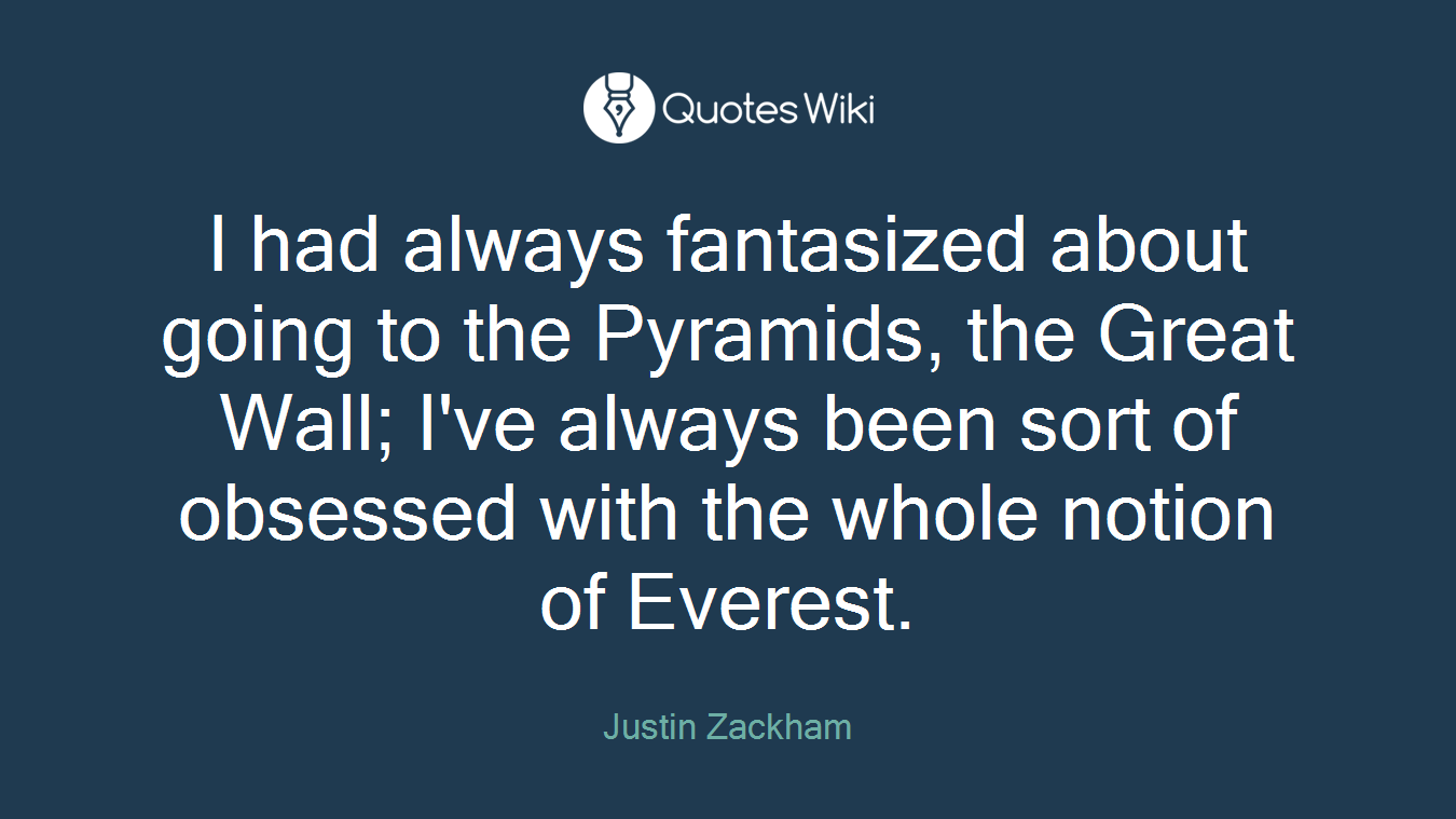 I had always fantasized about going to the Pyramids, the Great Wall; I've always been sort of obsessed with the whole notion of Everest.