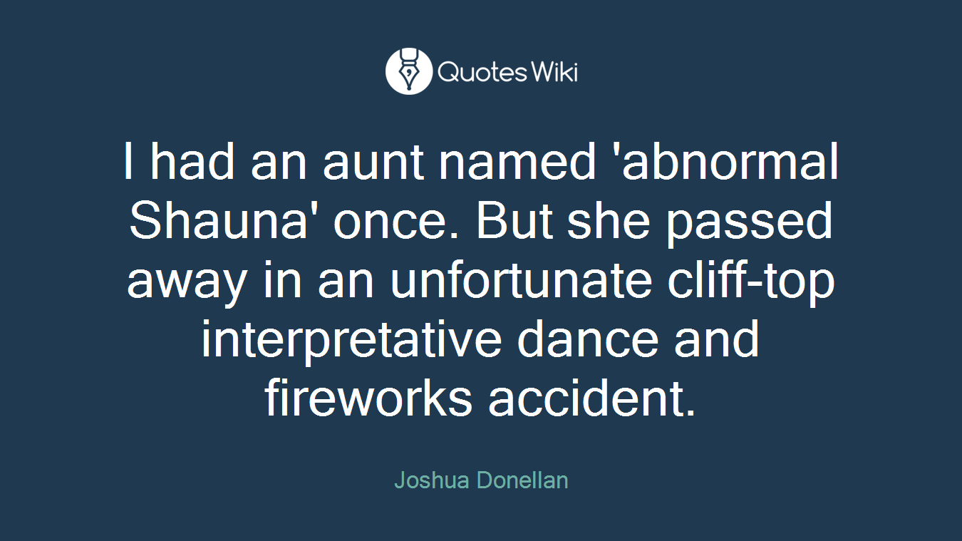 I had an aunt named 'abnormal Shauna' once. But she passed away in an unfortunate cliff-top interpretative dance and fireworks accident.