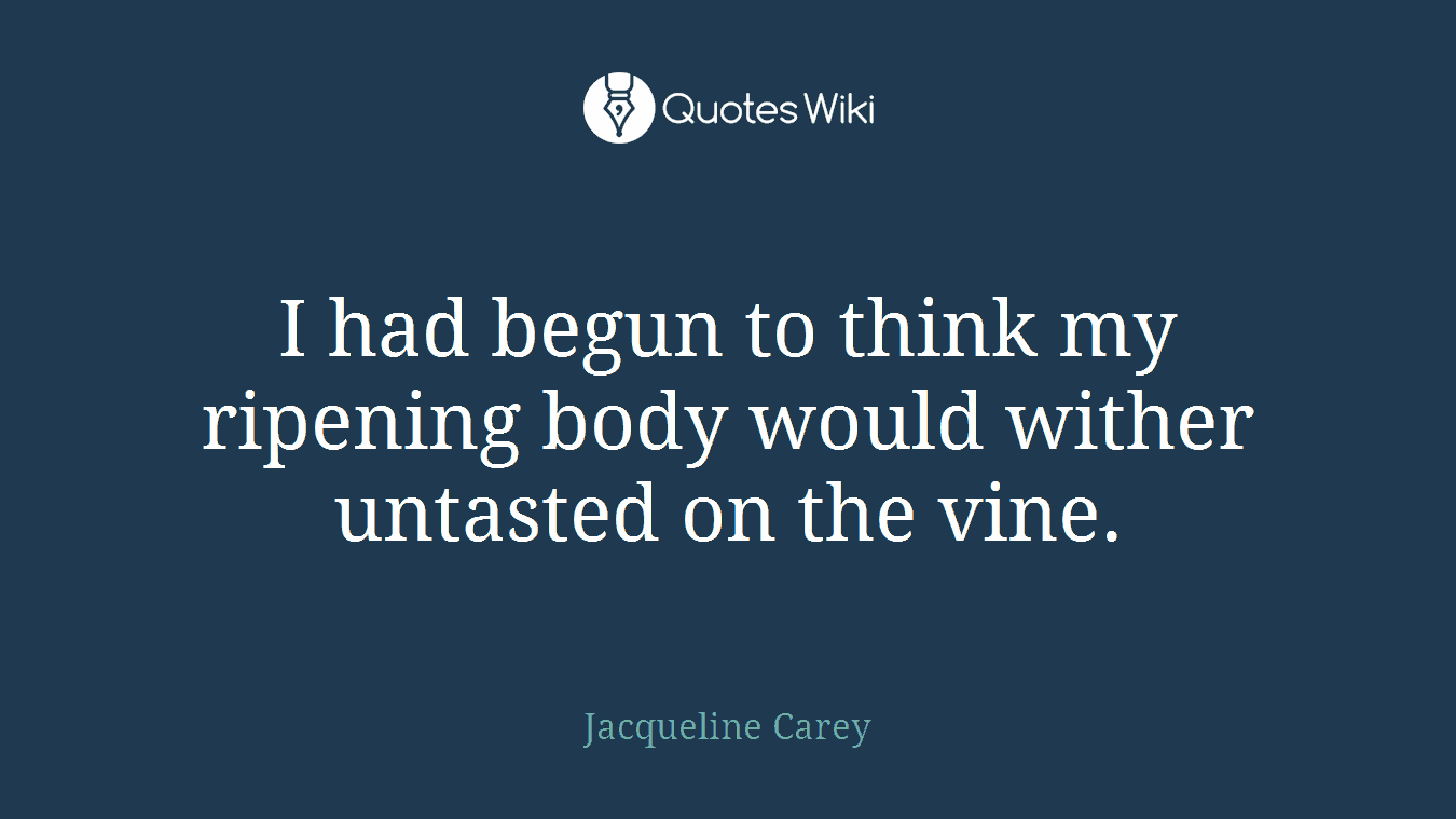 I had begun to think my ripening body would wither untasted on the vine.