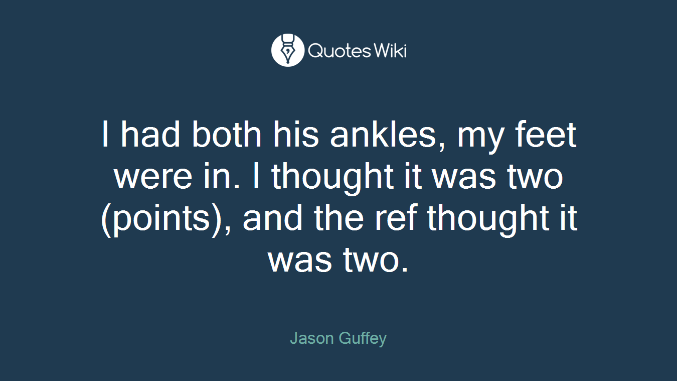 I had both his ankles, my feet were in. I thought it was two (points), and the ref thought it was two.