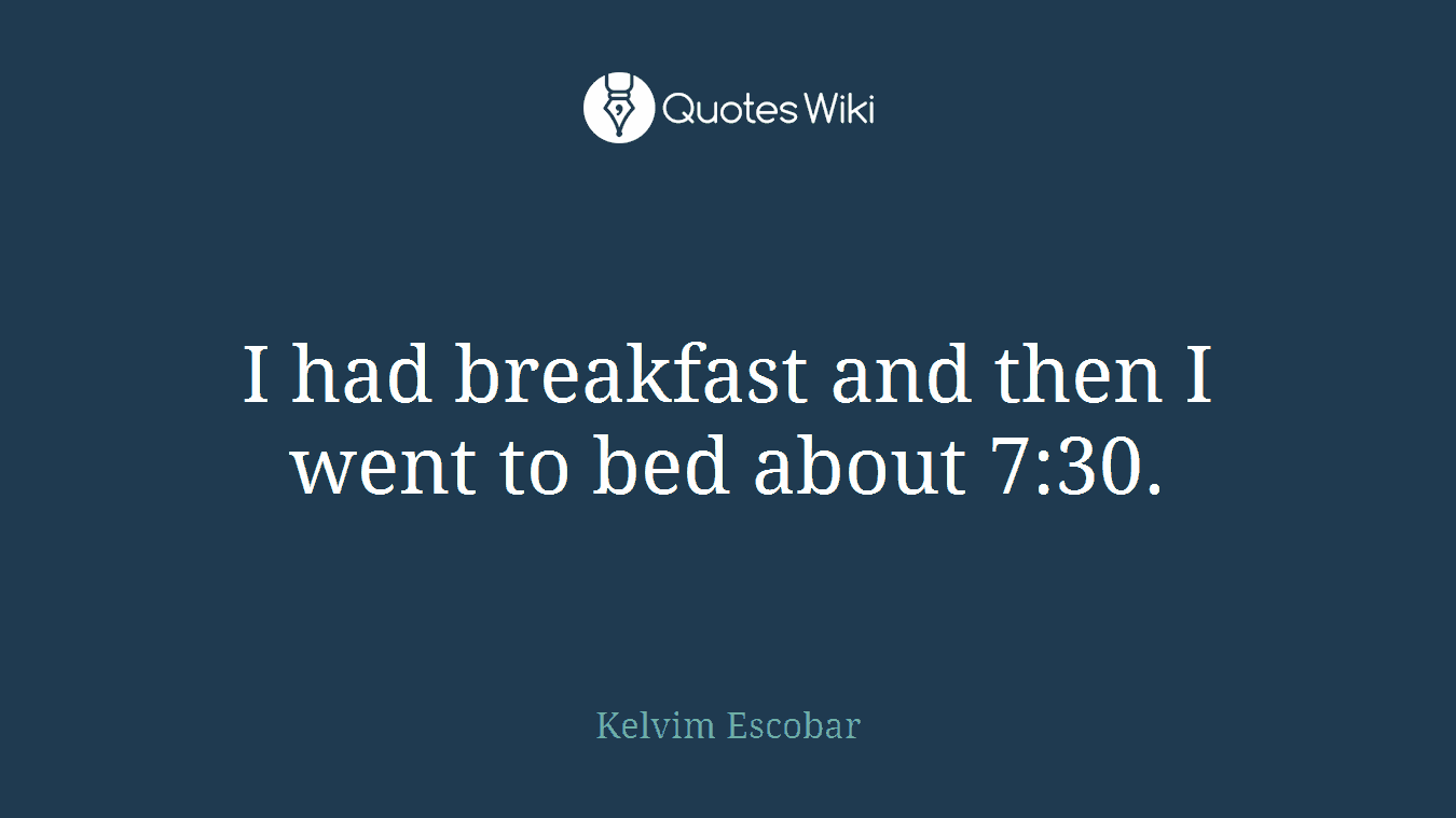 I had breakfast and then I went to bed about 7:30.
