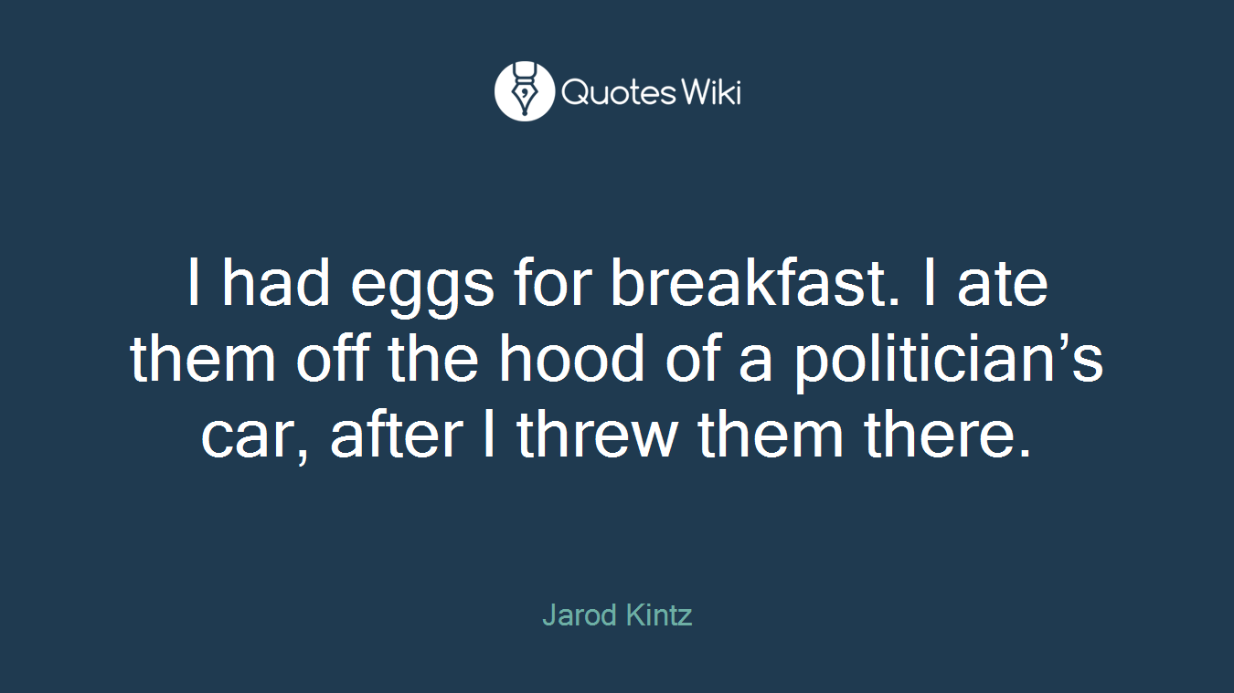 I had eggs for breakfast. I ate them off the hood of a politician’s car, after I threw them there.