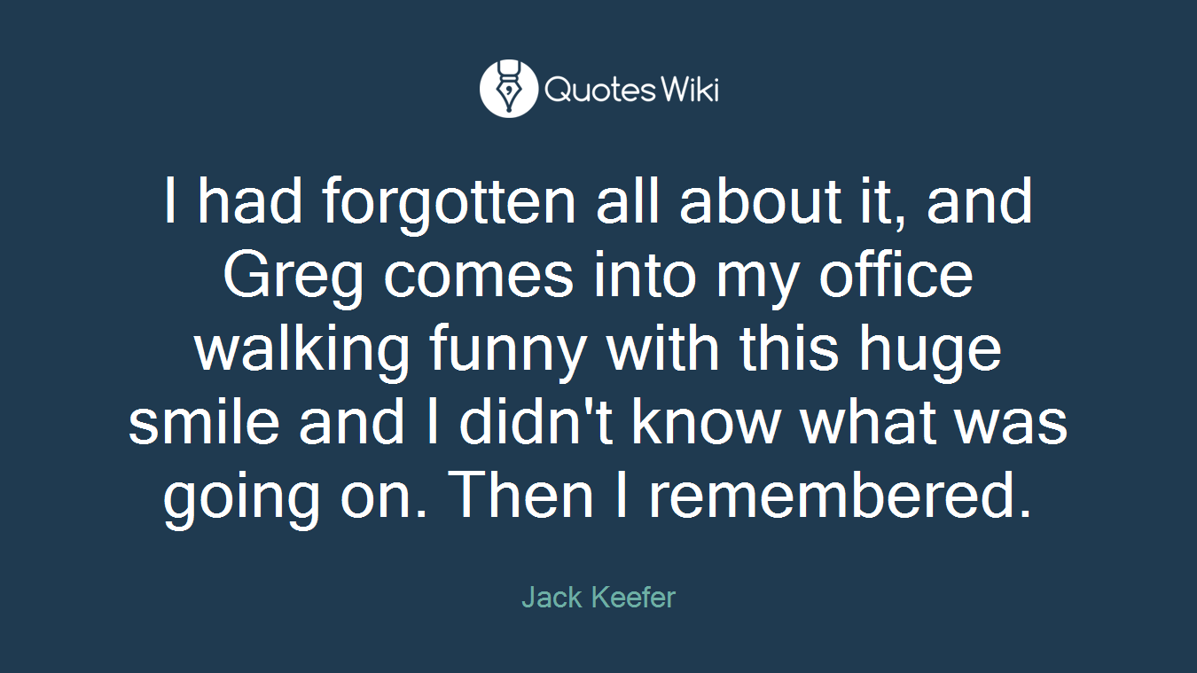 I had forgotten all about it, and Greg comes into my office walking funny with this huge smile and I didn't know what was going on. Then I remembered.