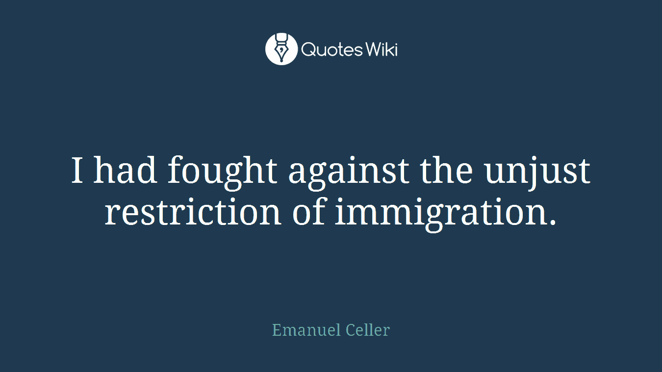 I had fought against the unjust restriction of immigration.